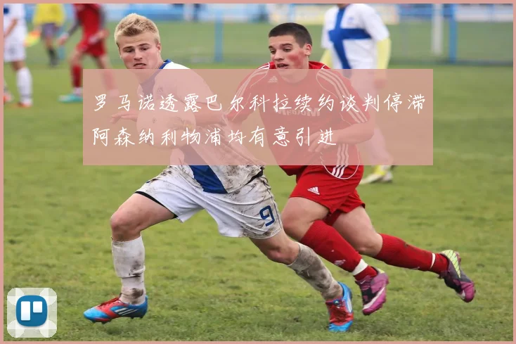 罗马诺透露巴尔科拉续约谈判停滞阿森纳利物浦均有意引进