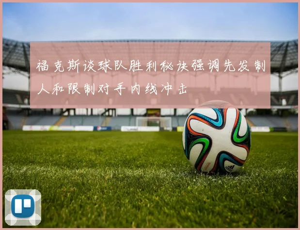 福克斯谈球队胜利秘诀强调先发制人和限制对手内线冲击