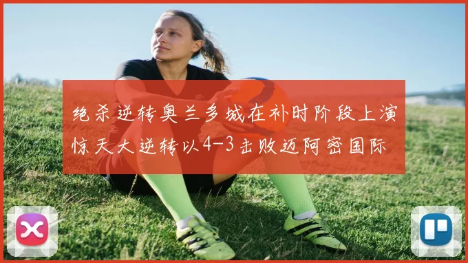 绝杀逆转奥兰多城在补时阶段上演惊天大逆转以4-3击败迈阿密国际