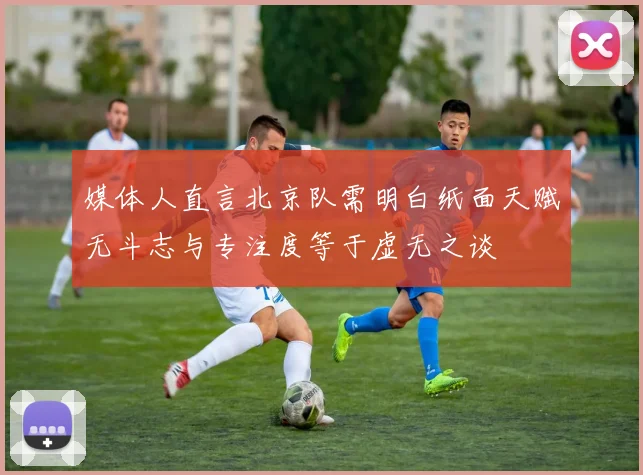 媒体人直言北京队需明白纸面天赋无斗志与专注度等于虚无之谈
