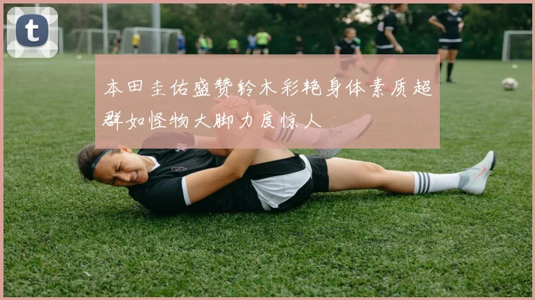 本田圭佑盛赞铃木彩艳身体素质超群如怪物大脚力度惊人