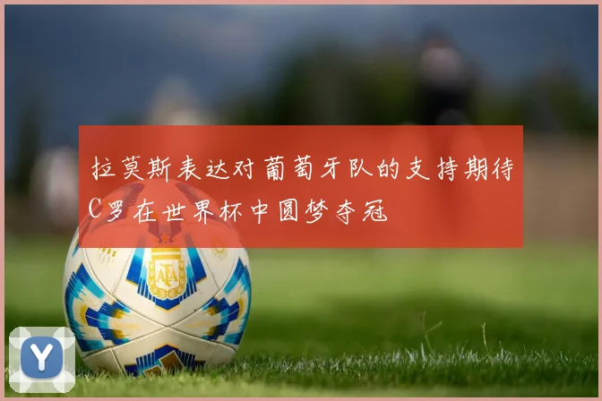 拉莫斯表达对葡萄牙队的支持期待C罗在世界杯中圆梦夺冠