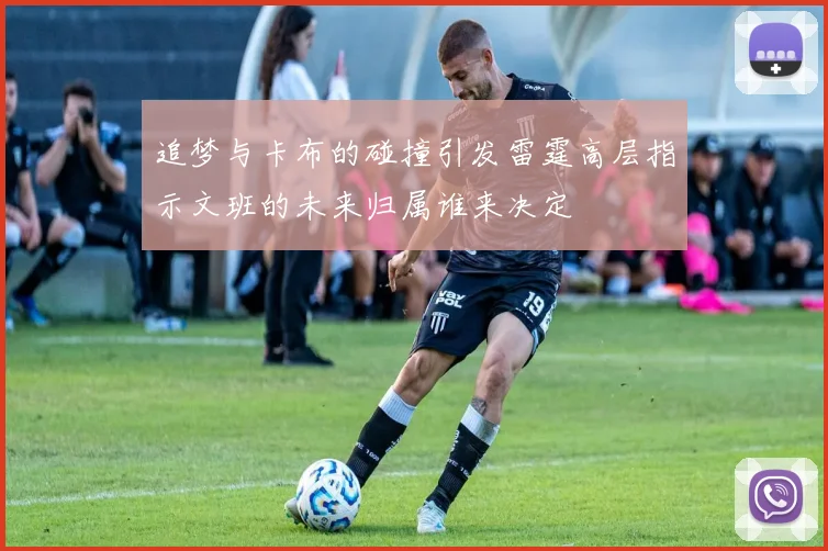 追梦与卡布的碰撞引发雷霆高层指示文班的未来归属谁来决定