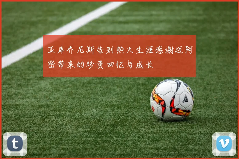 亚库乔尼斯告别热火生涯感谢迈阿密带来的珍贵回忆与成长