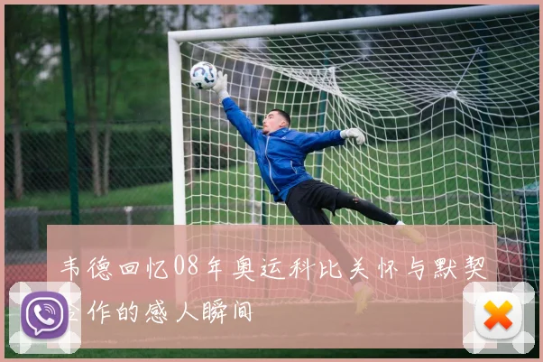 韦德回忆08年奥运科比关怀与默契合作的感人瞬间