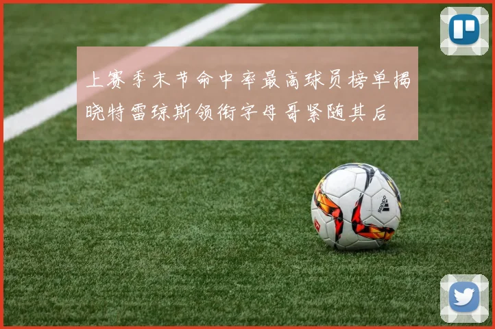 上赛季末节命中率最高球员榜单揭晓特雷琼斯领衔字母哥紧随其后