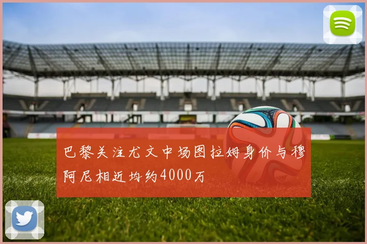 巴黎关注尤文中场图拉姆身价与穆阿尼相近均约4000万