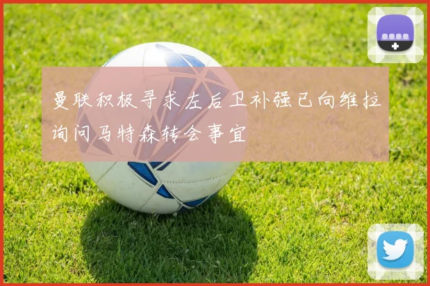 曼联积极寻求左后卫补强已向维拉询问马特森转会事宜