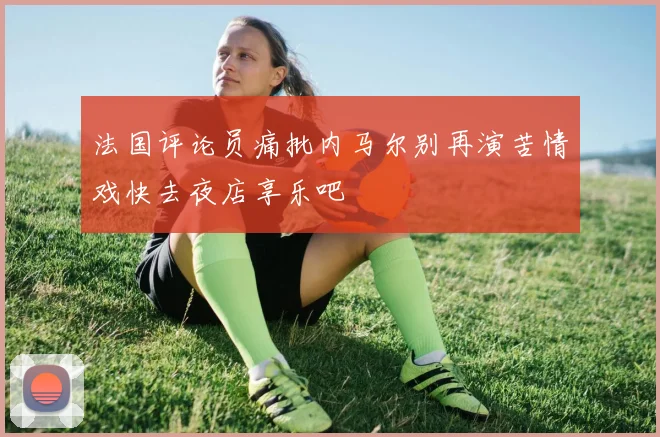 法国评论员痛批内马尔别再演苦情戏快去夜店享乐吧