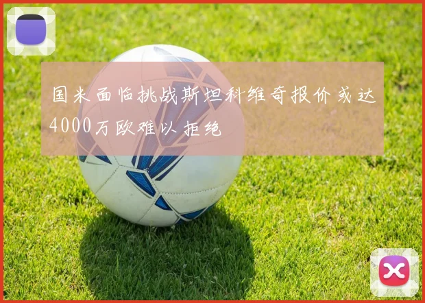 国米面临挑战斯坦科维奇报价或达4000万欧难以拒绝