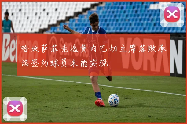 哈坎萨菲竞选费内巴切主席落败承诺签约球员未能实现