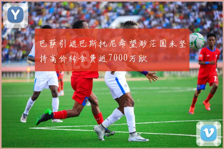 巴萨引进巴斯托尼希望渺茫国米坚持高价转会费近7000万欧